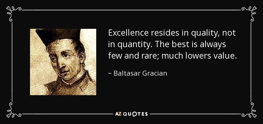 Excellence resides in quality, not in quantity. The best is always few and rare; much lowers value. - Baltasar Gracian