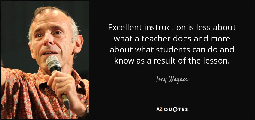 Excellent instruction is less about what a teacher does and more about what students can do and know as a result of the lesson. - Tony Wagner