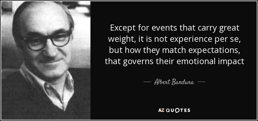 Except for events that carry great weight, it is not experience per se, but how they match expectations, that governs their emotional impact - Albert Bandura