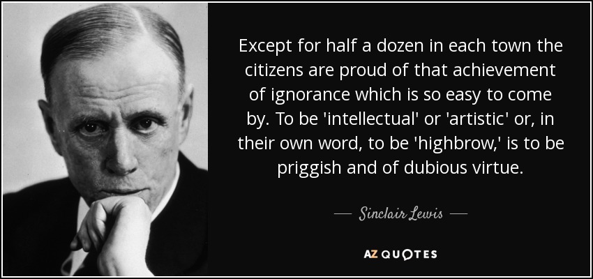Except for half a dozen in each town the citizens are proud of that achievement of ignorance which is so easy to come by. To be 'intellectual' or 'artistic' or, in their own word, to be 'highbrow,' is to be priggish and of dubious virtue. - Sinclair Lewis