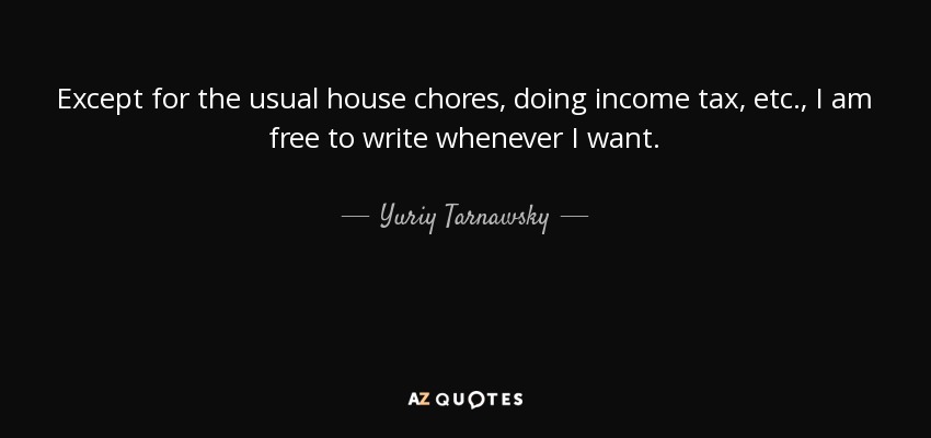 Except for the usual house chores, doing income tax, etc., I am free to write whenever I want. - Yuriy Tarnawsky