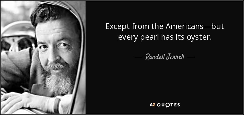 Except from the Americans—but every pearl has its oyster. - Randall Jarrell