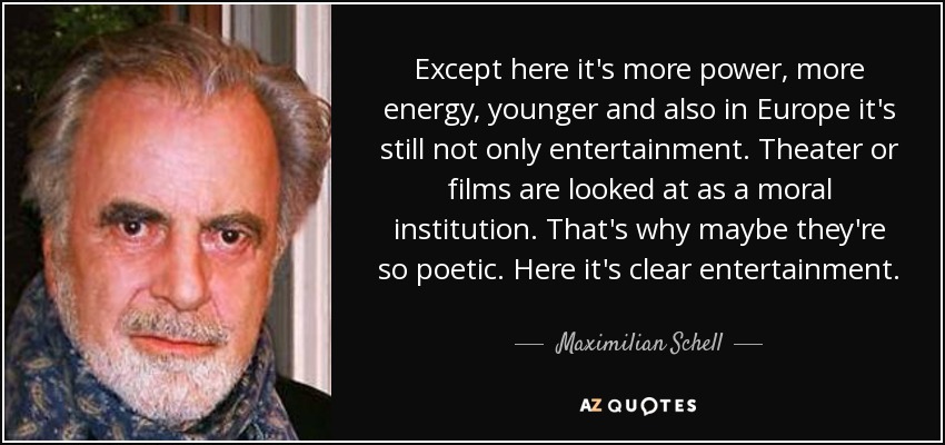 Except here it's more power, more energy, younger and also in Europe it's still not only entertainment. Theater or films are looked at as a moral institution. That's why maybe they're so poetic. Here it's clear entertainment. - Maximilian Schell