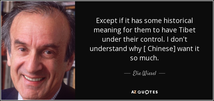 Except if it has some historical meaning for them to have Tibet under their control. I don't understand why [ Chinese] want it so much. - Elie Wiesel
