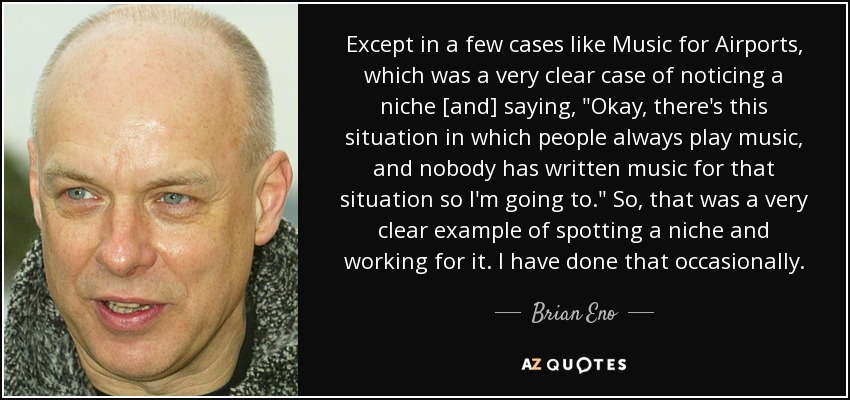 Except in a few cases like Music for Airports, which was a very clear case of noticing a niche [and] saying, 