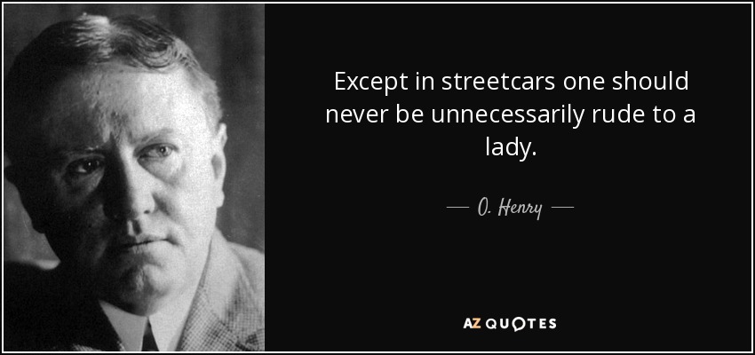Except in streetcars one should never be unnecessarily rude to a lady. - O. Henry