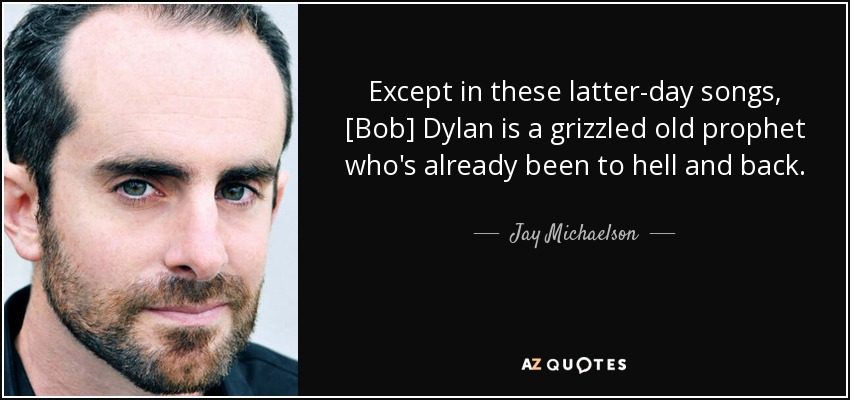 Except in these latter-day songs, [Bob] Dylan is a grizzled old prophet who's already been to hell and back. - Jay Michaelson