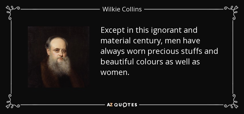 Except in this ignorant and material century, men have always worn precious stuffs and beautiful colours as well as women. - Wilkie Collins