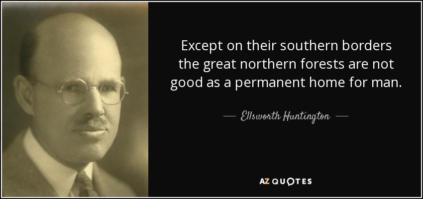 Except on their southern borders the great northern forests are not good as a permanent home for man. - Ellsworth Huntington