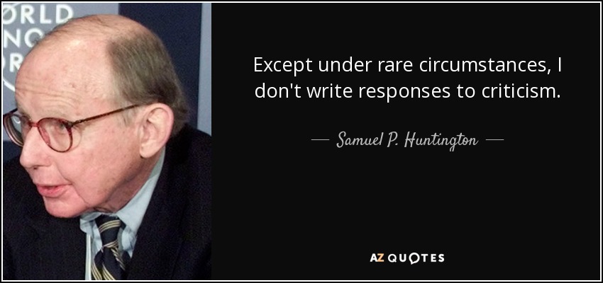 Except under rare circumstances, I don't write responses to criticism. - Samuel P. Huntington