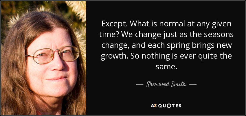 Except. What is normal at any given time? We change just as the seasons change, and each spring brings new growth. So nothing is ever quite the same. - Sherwood Smith