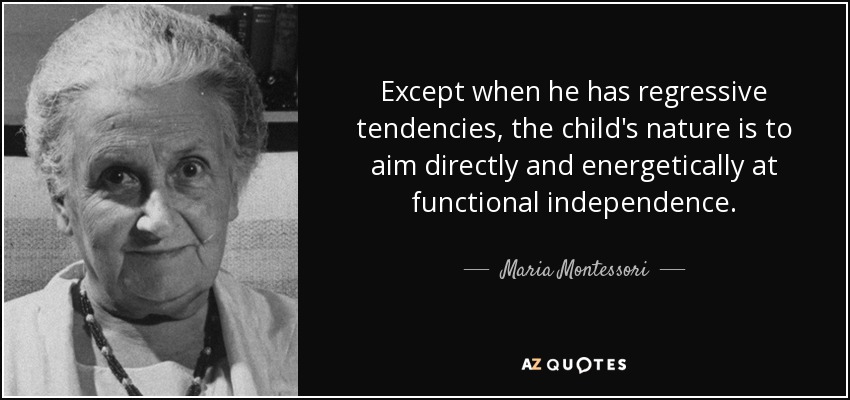 Except when he has regressive tendencies, the child's nature is to aim directly and energetically at functional independence. - Maria Montessori