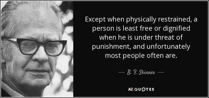 Except when physically restrained, a person is least free or dignified when he is under threat of punishment, and unfortunately most people often are. - B. F. Skinner