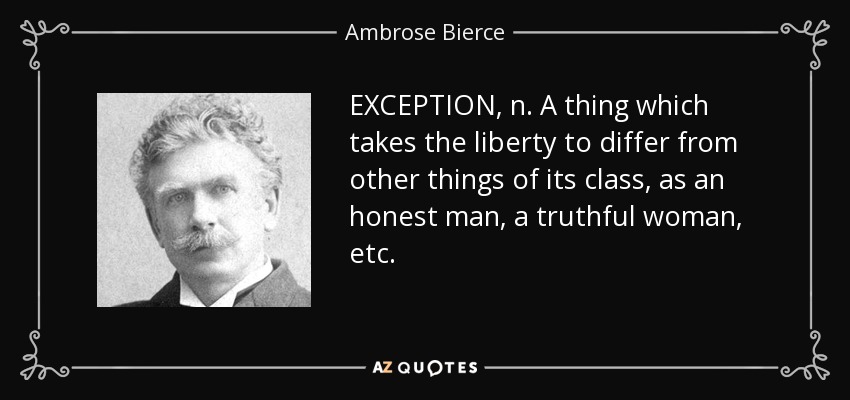 EXCEPTION, n. A thing which takes the liberty to differ from other things of its class, as an honest man, a truthful woman, etc. - Ambrose Bierce