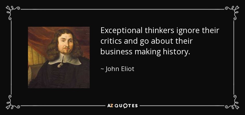 Exceptional thinkers ignore their critics and go about their business making history. - John Eliot