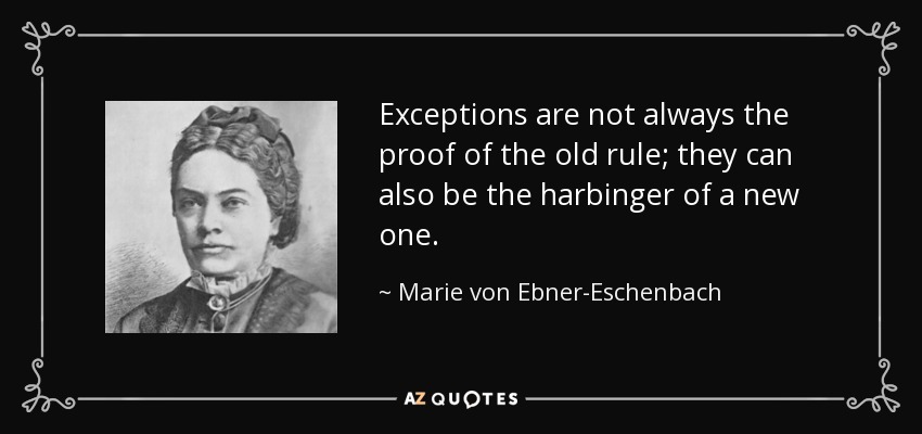 Exceptions are not always the proof of the old rule; they can also be the harbinger of a new one. - Marie von Ebner-Eschenbach