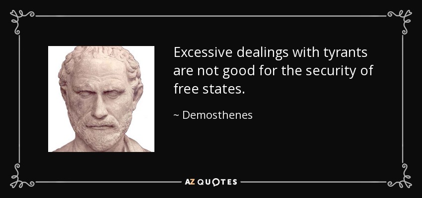 Excessive dealings with tyrants are not good for the security of free states. - Demosthenes