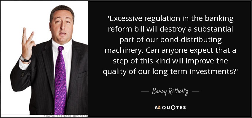 'Excessive regulation in the banking reform bill will destroy a substantial part of our bond-distributing machinery. Can anyone expect that a step of this kind will improve the quality of our long-term investments?' - Barry Ritholtz