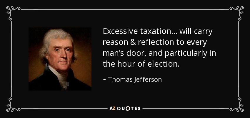 Excessive taxation . . . will carry reason & reflection to every man's door, and particularly in the hour of election. - Thomas Jefferson