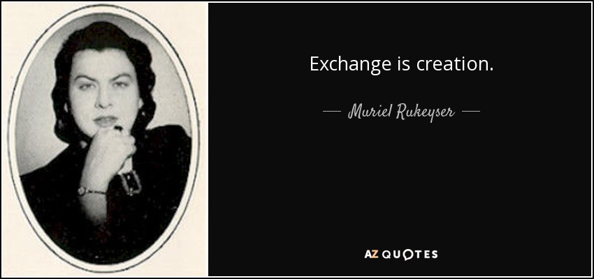 Exchange is creation. - Muriel Rukeyser