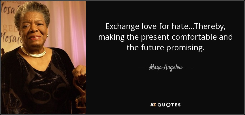 Exchange love for hate...Thereby, making the present comfortable and the future promising. - Maya Angelou