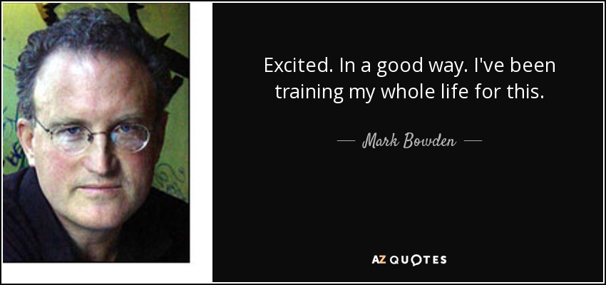 Excited. In a good way. I've been training my whole life for this. - Mark Bowden