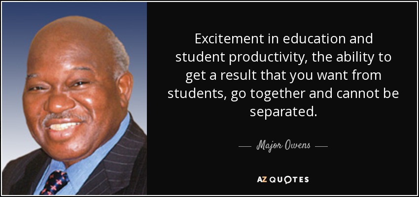 Excitement in education and student productivity, the ability to get a result that you want from students, go together and cannot be separated. - Major Owens