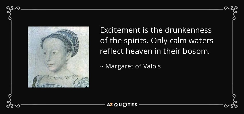 Excitement is the drunkenness of the spirits. Only calm waters reflect heaven in their bosom. - Margaret of Valois