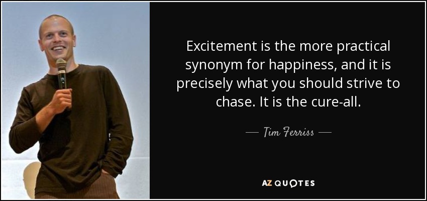 Excitement is the more practical synonym for happiness, and it is precisely what you should strive to chase. It is the cure-all. - Tim Ferriss