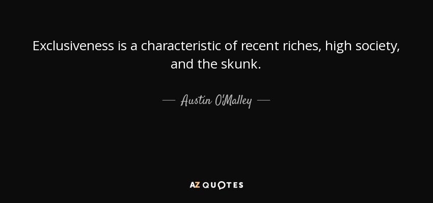 Exclusiveness is a characteristic of recent riches, high society, and the skunk. - Austin O'Malley