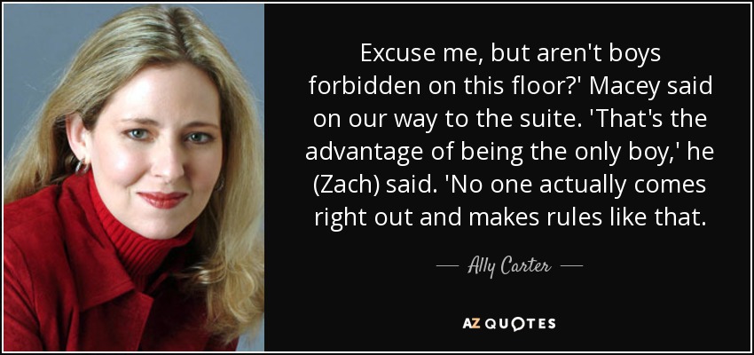 Excuse me, but aren't boys forbidden on this floor?' Macey said on our way to the suite. 'That's the advantage of being the only boy,' he (Zach) said. 'No one actually comes right out and makes rules like that. - Ally Carter