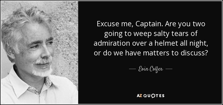 Excuse me, Captain. Are you two going to weep salty tears of admiration over a helmet all night, or do we have matters to discuss? - Eoin Colfer