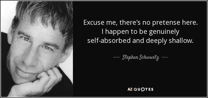 Excuse me, there's no pretense here. I happen to be genuinely self-absorbed and deeply shallow. - Stephen Schwartz