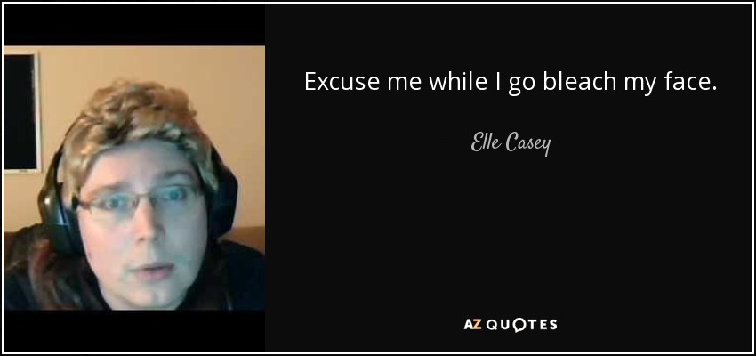 Excuse me while I go bleach my face. - Elle Casey