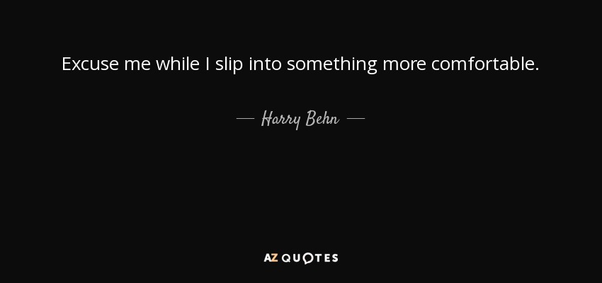 Excuse me while I slip into something more comfortable. - Harry Behn