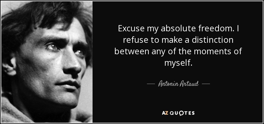 Excuse my absolute freedom. I refuse to make a distinction between any of the moments of myself. - Antonin Artaud