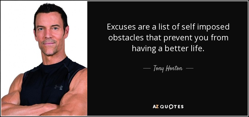 Excuses are a list of self imposed obstacles that prevent you from having a better life. - Tony Horton
