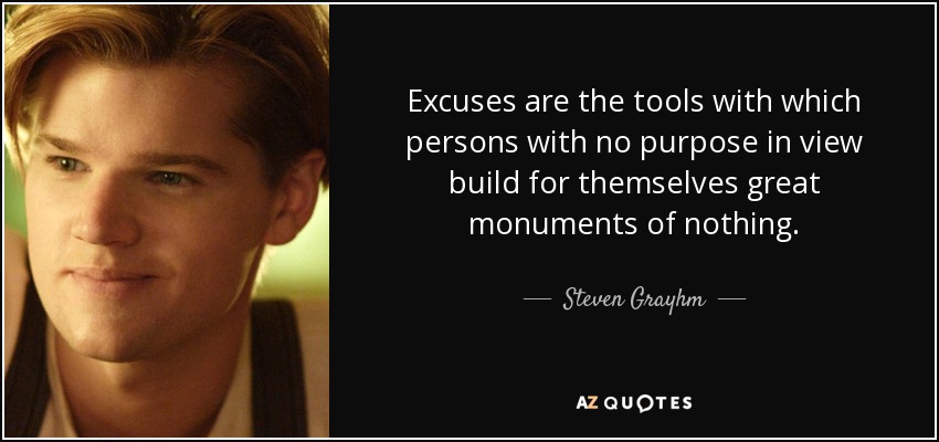 Excuses are the tools with which persons with no purpose in view build for themselves great monuments of nothing. - Steven Grayhm