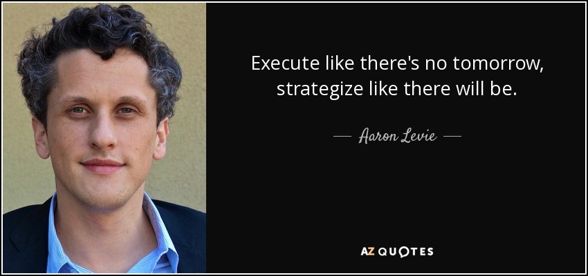 Execute like there's no tomorrow, strategize like there will be. - Aaron Levie