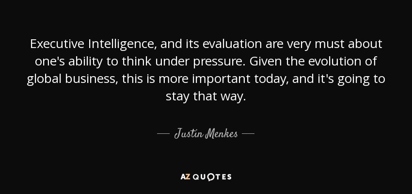 Executive Intelligence , and its evaluation are very must about one's ability to think under pressure. Given the evolution of global business, this is more important today, and it's going to stay that way. - Justin Menkes