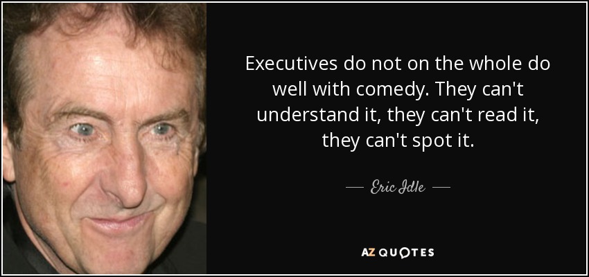 Executives do not on the whole do well with comedy. They can't understand it, they can't read it, they can't spot it. - Eric Idle