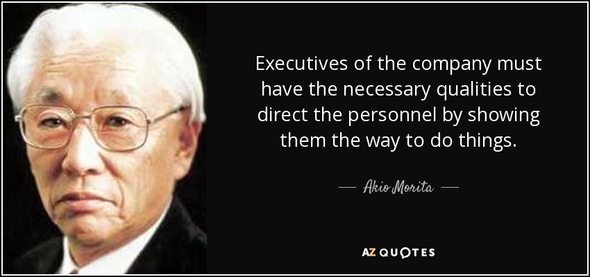 Executives of the company must have the necessary qualities to direct the personnel by showing them the way to do things. - Akio Morita