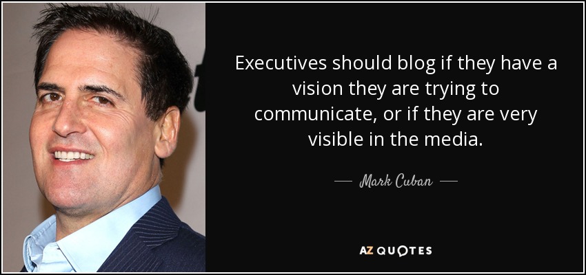 Executives should blog if they have a vision they are trying to communicate, or if they are very visible in the media. - Mark Cuban