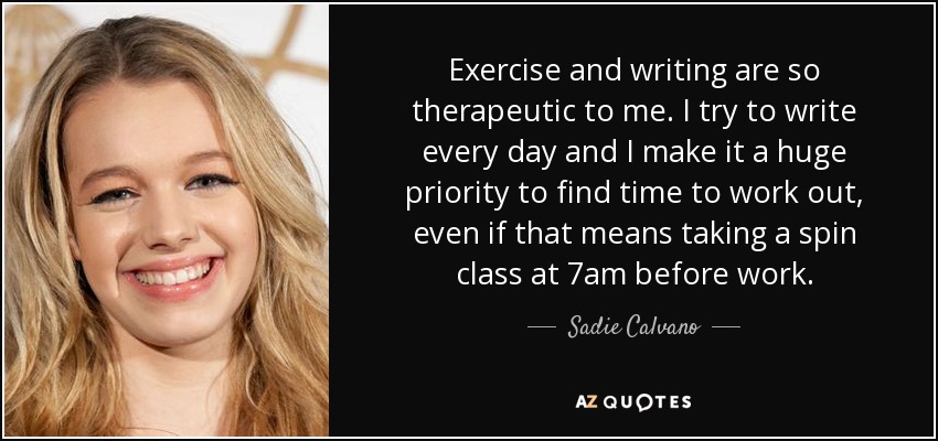 Exercise and writing are so therapeutic to me. I try to write every day and I make it a huge priority to find time to work out, even if that means taking a spin class at 7am before work. - Sadie Calvano