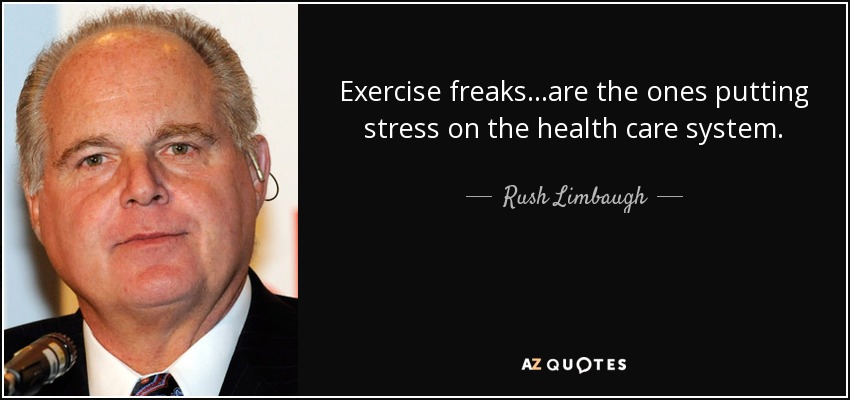 Exercise freaks...are the ones putting stress on the health care system. - Rush Limbaugh