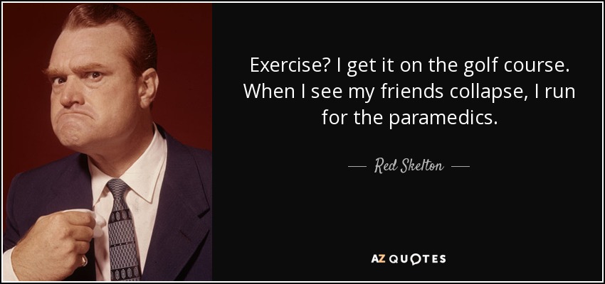 Exercise? I get it on the golf course. When I see my friends collapse, I run for the paramedics. - Red Skelton