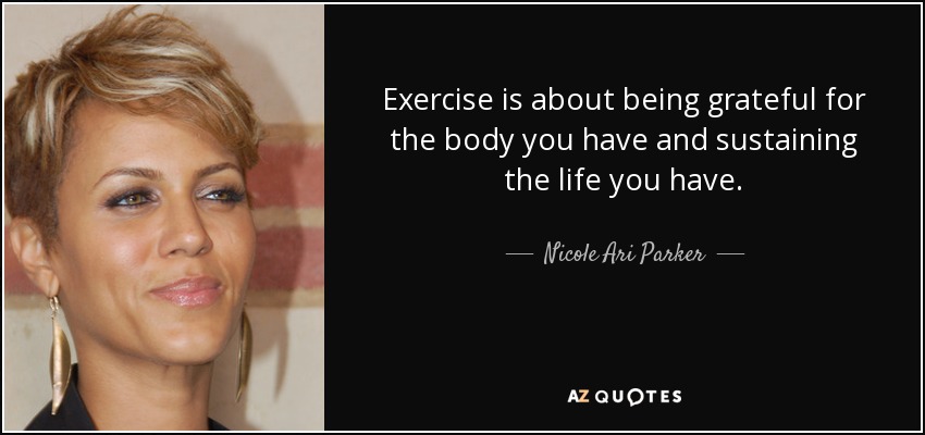 Exercise is about being grateful for the body you have and sustaining the life you have. - Nicole Ari Parker