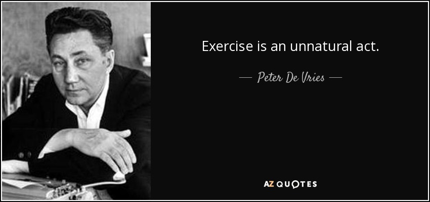 Exercise is an unnatural act. - Peter De Vries