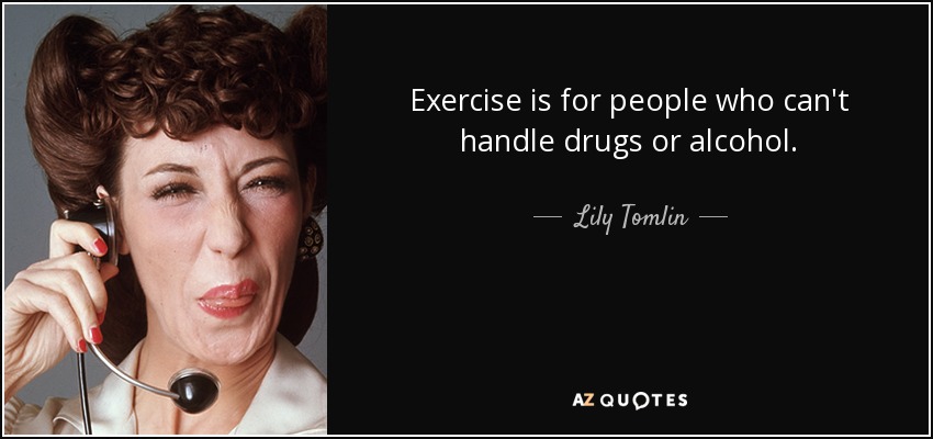 Exercise is for people who can't handle drugs or alcohol. - Lily Tomlin