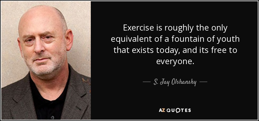 Exercise is roughly the only equivalent of a fountain of youth that exists today, and its free to everyone. - S. Jay Olshansky
